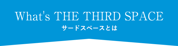 What's THE THIRD SPACE　サードスペースとは